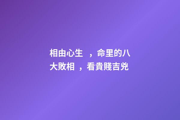相由心生，命里的八大敗相，看貴賤吉兇